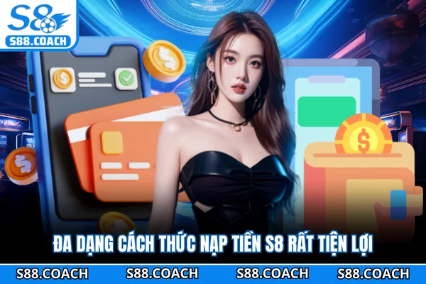 Đa dạng cách thức nạp tiền S8 rất tiện lợi