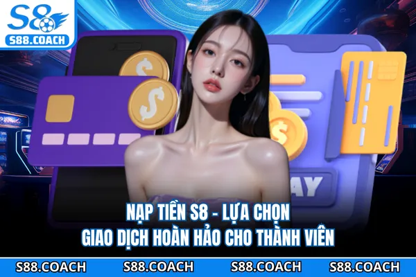 Nạp Tiền S8 - Lựa Chọn Giao Dịch Hoàn Hảo Cho Thành Viên