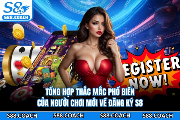 Tổng hợp thắc mắc phổ biến của người chơi mới về đăng ký S8